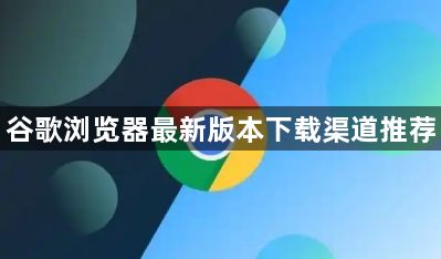 谷歌浏览器最新版本下载渠道推荐1