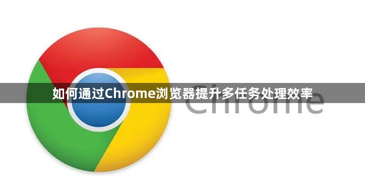 如何通过Chrome浏览器提升多任务处理效率1
