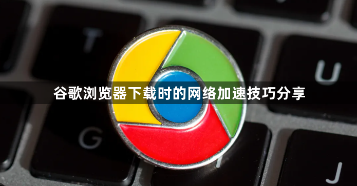 谷歌浏览器下载时的网络加速技巧分享1