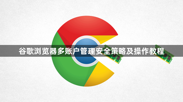 谷歌浏览器多账户管理安全策略及操作教程1