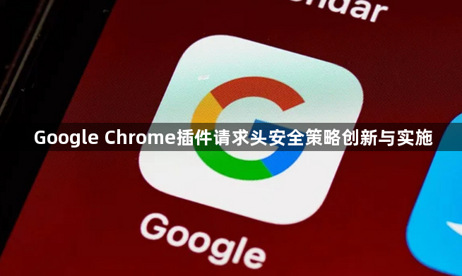 Google Chrome插件请求头安全策略创新与实施1