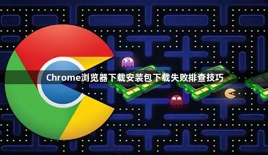 Chrome浏览器下载安装包下载失败排查技巧1