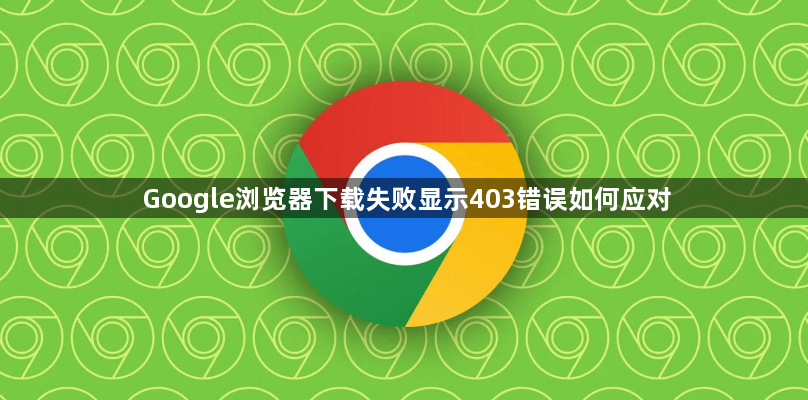 Google浏览器下载失败显示403错误如何应对1