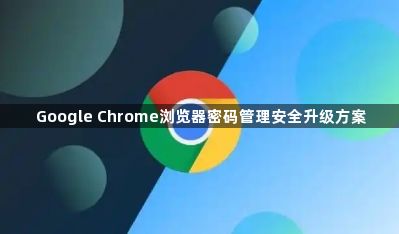 Google Chrome浏览器密码管理安全升级方案1