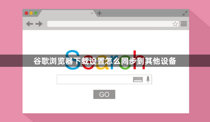 谷歌浏览器下载设置怎么同步到其他设备1