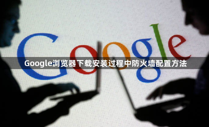 Google浏览器下载安装过程中防火墙配置方法1