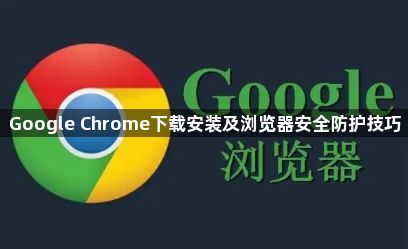 Google Chrome下载安装及浏览器安全防护技巧1
