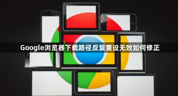 Google浏览器下载路径反复重设无效如何修正1