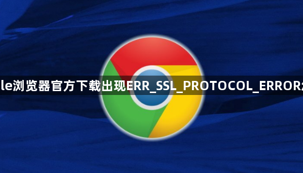 Google浏览器官方下载出现ERR_SSL_PROTOCOL_ERROR怎么办1