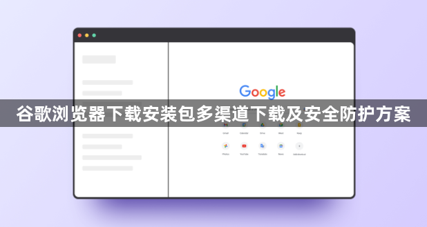 谷歌浏览器下载安装包多渠道下载及安全防护方案1