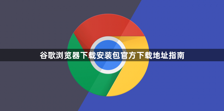 谷歌浏览器下载安装包官方下载地址指南1