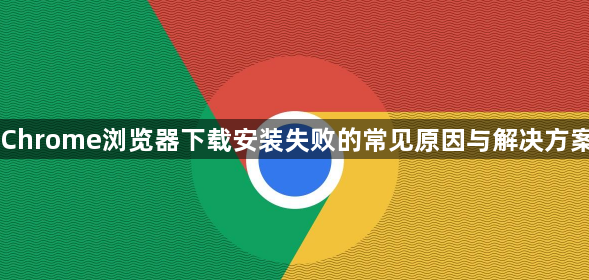 Chrome浏览器下载安装失败的常见原因与解决方案1
