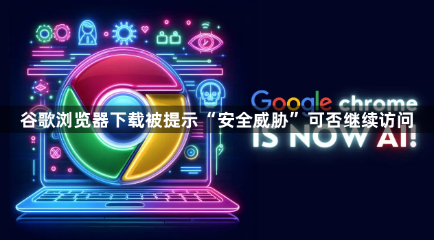 谷歌浏览器下载被提示“安全威胁”可否继续访问1