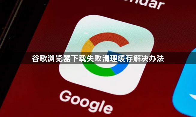 谷歌浏览器下载失败清理缓存解决办法1