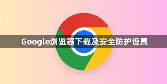 Google浏览器下载及安全防护设置1