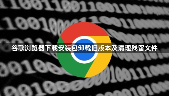 谷歌浏览器下载安装包卸载旧版本及清理残留文件1