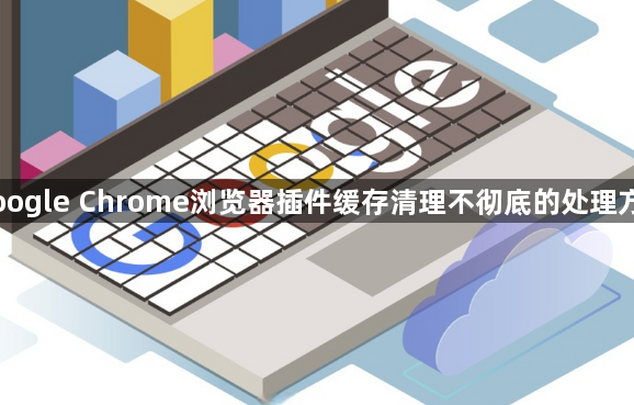 Google Chrome浏览器插件缓存清理不彻底的处理方式1