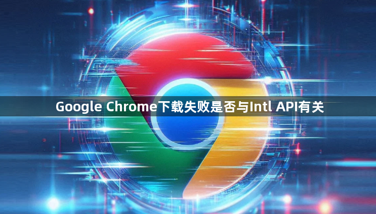Google Chrome下载失败是否与Intl API有关1