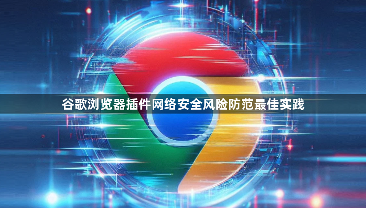 谷歌浏览器插件网络安全风险防范最佳实践1