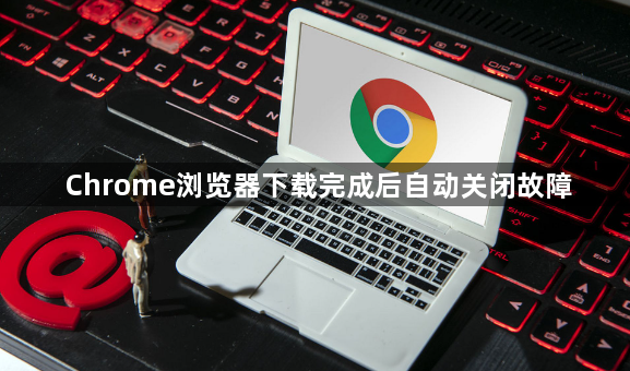 Chrome浏览器下载完成后自动关闭故障1