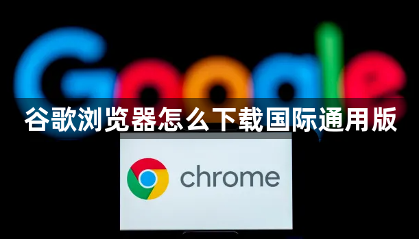 谷歌浏览器怎么下载国际通用版1