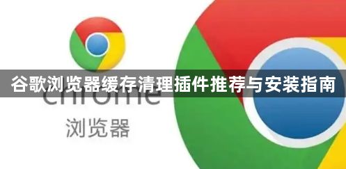 谷歌浏览器缓存清理插件推荐与安装指南1