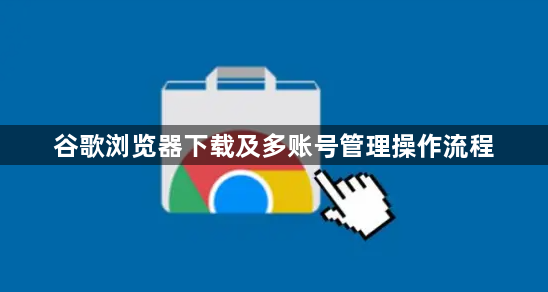 谷歌浏览器下载及多账号管理操作流程1