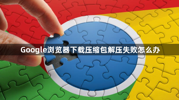 Google浏览器下载压缩包解压失败怎么办1