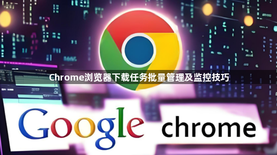 Chrome浏览器下载任务批量管理及监控技巧1