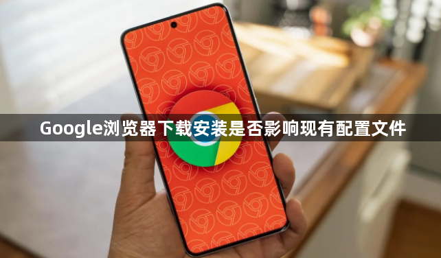 Google浏览器下载安装是否影响现有配置文件1