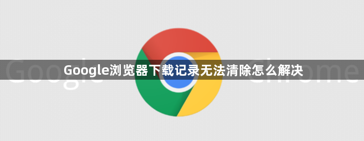 Google浏览器下载记录无法清除怎么解决1