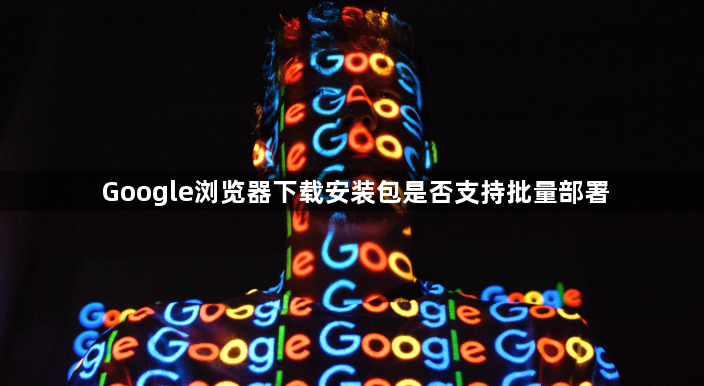 Google浏览器下载安装包是否支持批量部署1