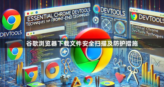 谷歌浏览器下载文件安全扫描及防护措施1