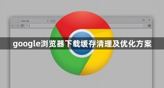google浏览器下载缓存清理及优化方案1