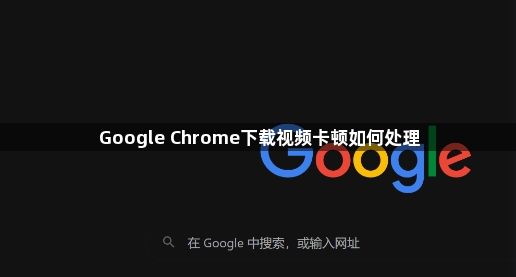 Google Chrome下载视频卡顿如何处理1