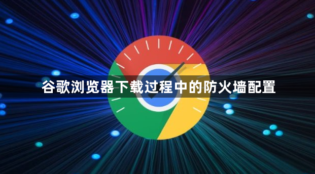 谷歌浏览器下载过程中的防火墙配置1