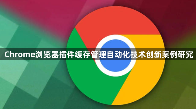 Chrome浏览器插件缓存管理自动化技术创新案例研究1