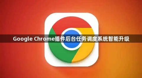Google Chrome插件后台任务调度系统智能升级1