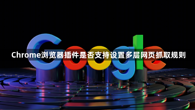 Chrome浏览器插件是否支持设置多层网页抓取规则1