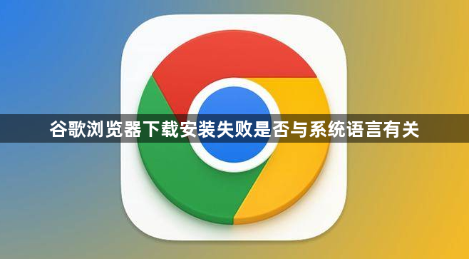 谷歌浏览器下载安装失败是否与系统语言有关1