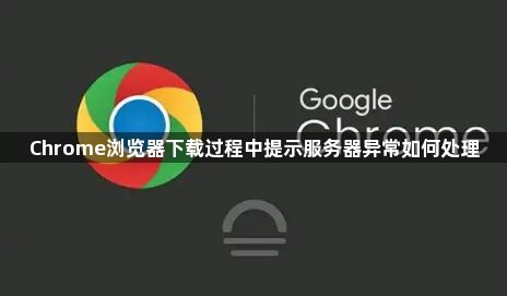 Chrome浏览器下载过程中提示服务器异常如何处理1