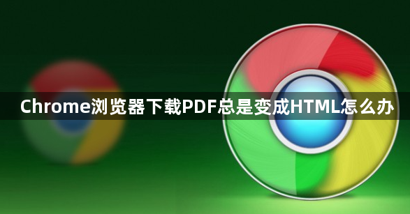 Chrome浏览器下载PDF总是变成HTML怎么办1