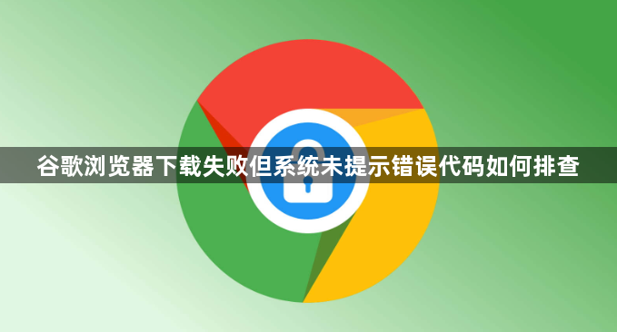 谷歌浏览器下载失败但系统未提示错误代码如何排查1