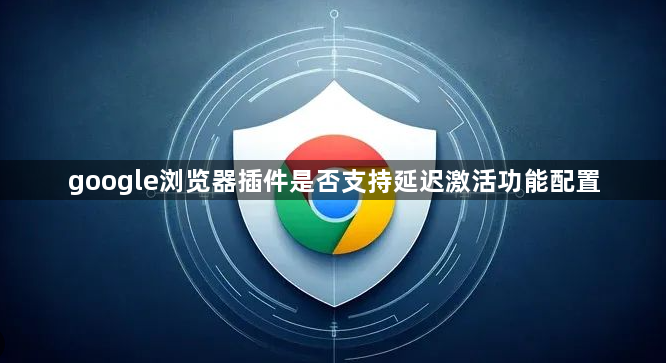 google浏览器插件是否支持延迟激活功能配置1