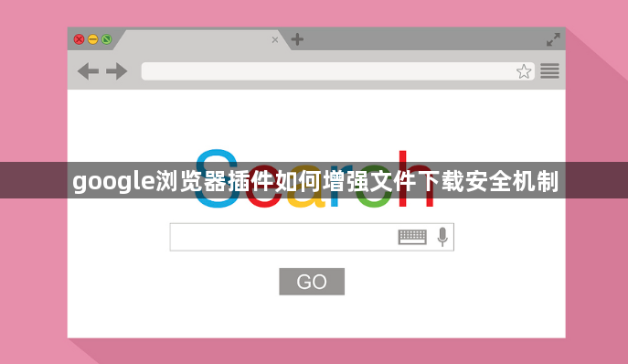 google浏览器插件如何增强文件下载安全机制1