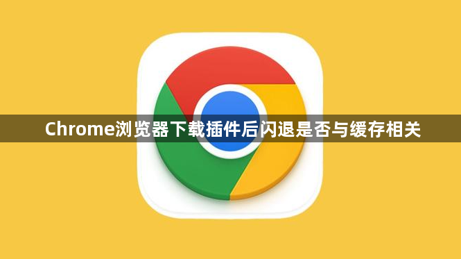 Chrome浏览器下载插件后闪退是否与缓存相关1