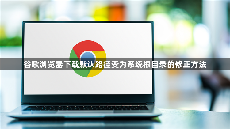 谷歌浏览器下载默认路径变为系统根目录的修正方法1