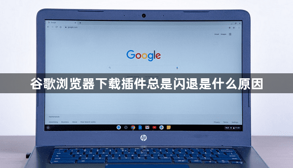 谷歌浏览器下载插件总是闪退是什么原因1