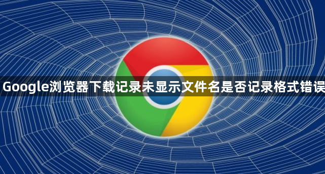 Google浏览器下载记录未显示文件名是否记录格式错误1