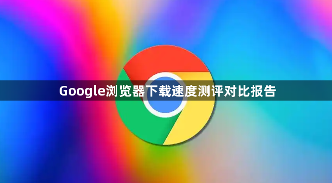 Google浏览器下载速度测评对比报告1